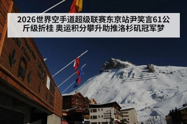 2026世界空手道超级联赛东京站尹笑言61公斤级折桂 奥运积分攀升助推洛杉矶冠军梦