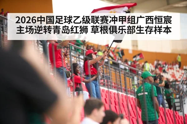 2026中国足球乙级联赛冲甲组广西恒宸主场逆转青岛红狮 草根俱乐部生存样本