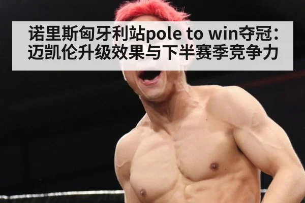 诺里斯匈牙利站pole to win夺冠:迈凯伦升级效果与下半赛季竞争力