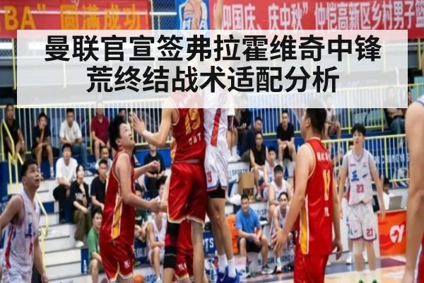 曼联官宣签弗拉霍维奇中锋荒终结战术适配分析