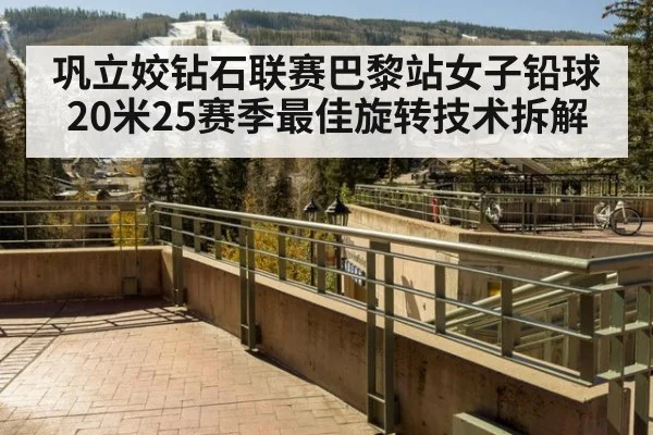 巩立姣钻石联赛巴黎站女子铅球20米25赛季最佳旋转技术拆解