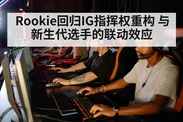 Rookie回归IG指挥权重构 与新生代选手的联动效应