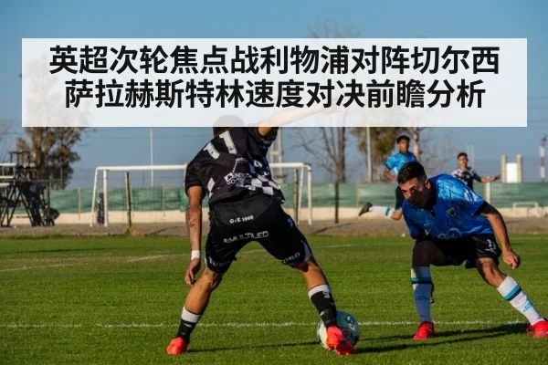 英超次轮焦点战利物浦对阵切尔西 萨拉赫斯特林速度对决前瞻分析