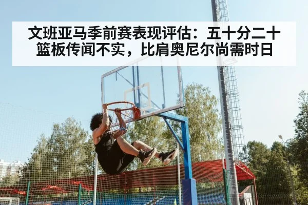 文班亚马季前赛表现评估:五十分二十篮板传闻不实,比肩奥尼尔尚需时日